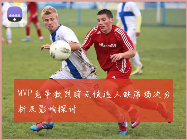 MVP竞争激烈前五候选人缺席场次分析及影响探讨