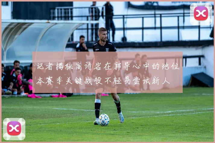 记者揭秘高诗岩在郭导心中的地位本赛季关键战役不轻易尝试新人