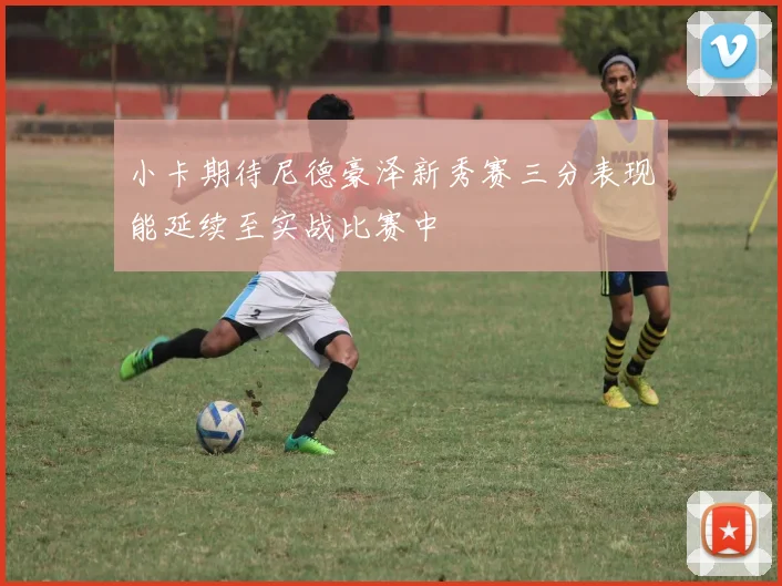 小卡期待尼德豪泽新秀赛三分表现能延续至实战比赛中