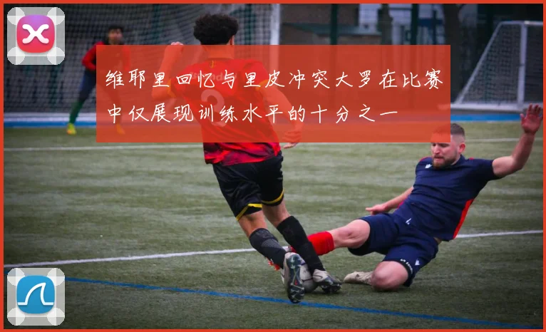 维耶里回忆与里皮冲突大罗在比赛中仅展现训练水平的十分之一