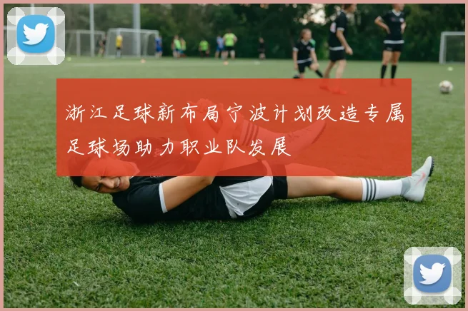 浙江足球新布局宁波计划改造专属足球场助力职业队发展