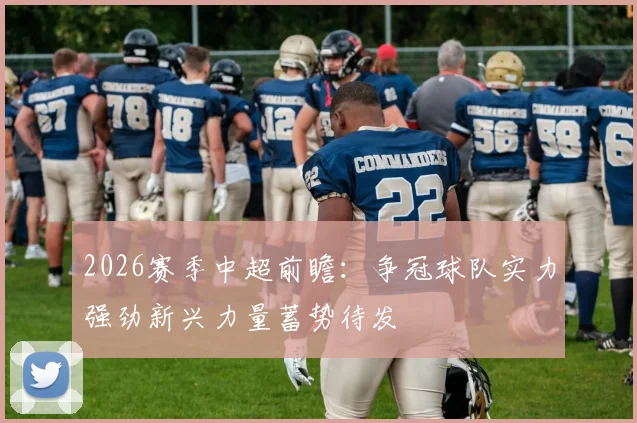 2026赛季中超前瞻：争冠球队实力强劲新兴力量蓄势待发