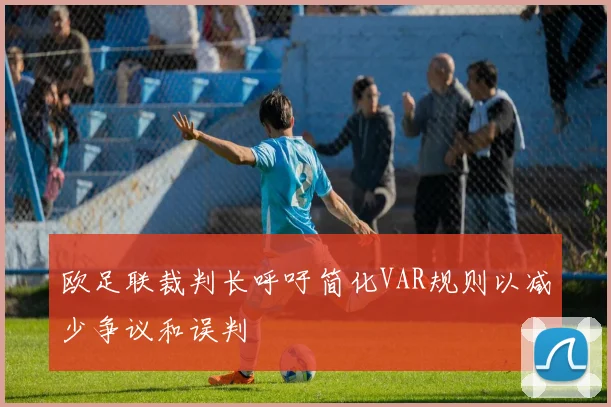 欧足联裁判长呼吁简化VAR规则以减少争议和误判
