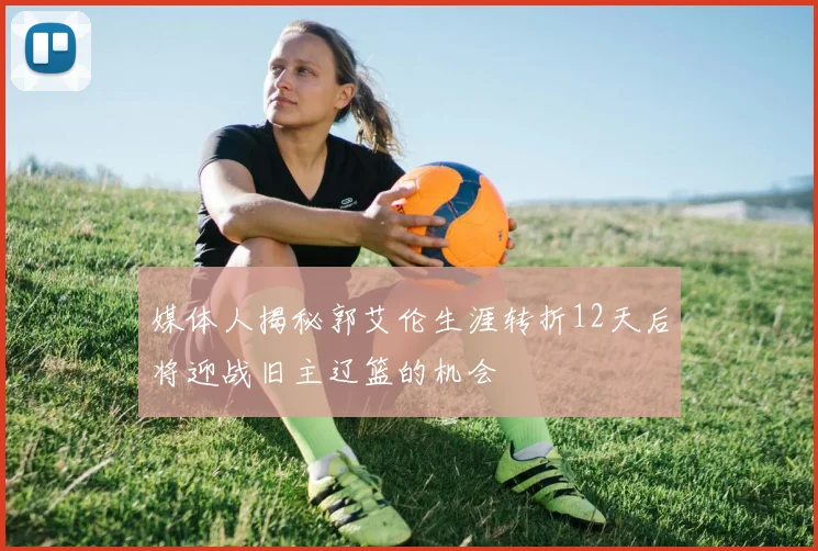 媒体人揭秘郭艾伦生涯转折12天后将迎战旧主辽篮的机会