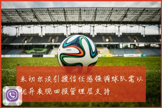 米切尔谈引援信任感强调球队需以优异表现回报管理层支持