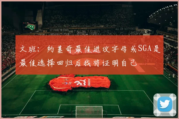文班：约基奇最佳进攻字母或SGA是最佳选择回归后我将证明自己