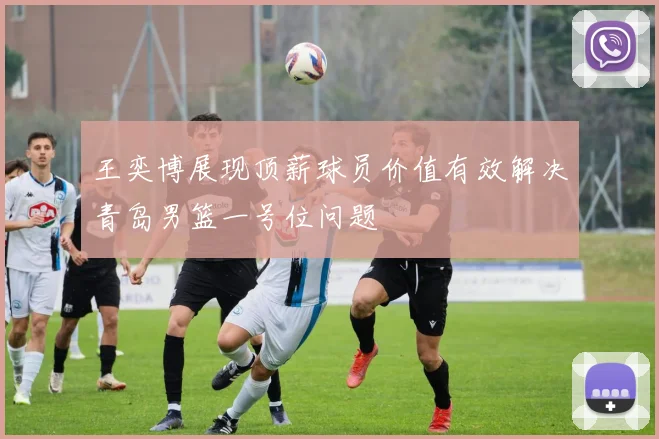 王奕博展现顶薪球员价值有效解决青岛男篮一号位问题