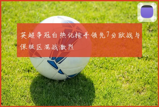 英超争冠白热化枪手领先7分欧战与保级区混战激烈