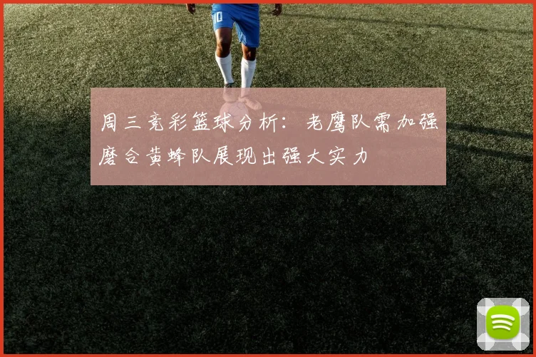 周三竞彩篮球分析：老鹰队需加强磨合黄蜂队展现出强大实力