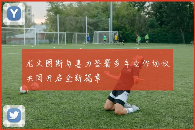 尤文图斯与喜力签署多年合作协议共同开启全新篇章