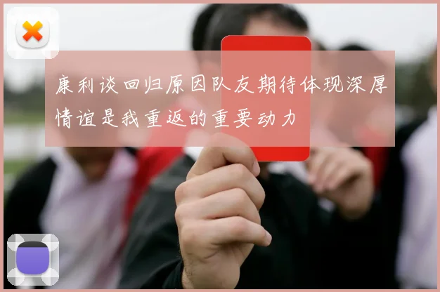 康利谈回归原因队友期待体现深厚情谊是我重返的重要动力