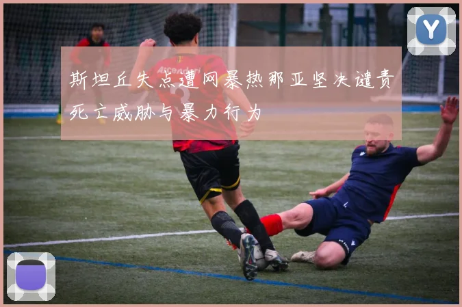 斯坦丘失点遭网暴热那亚坚决谴责死亡威胁与暴力行为