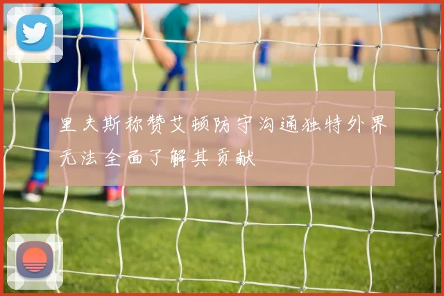 里夫斯称赞艾顿防守沟通独特外界无法全面了解其贡献