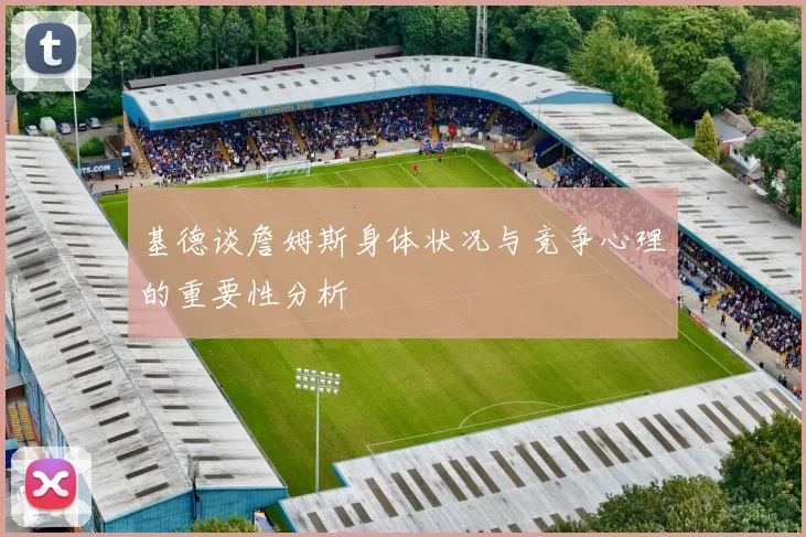 基德谈詹姆斯身体状况与竞争心理的重要性分析