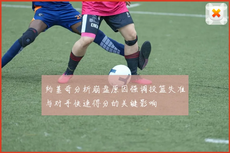 约基奇分析崩盘原因强调投篮失准与对手快速得分的关键影响