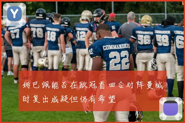 姆巴佩能否在欧冠首回合对阵曼城时复出成疑但仍有希望