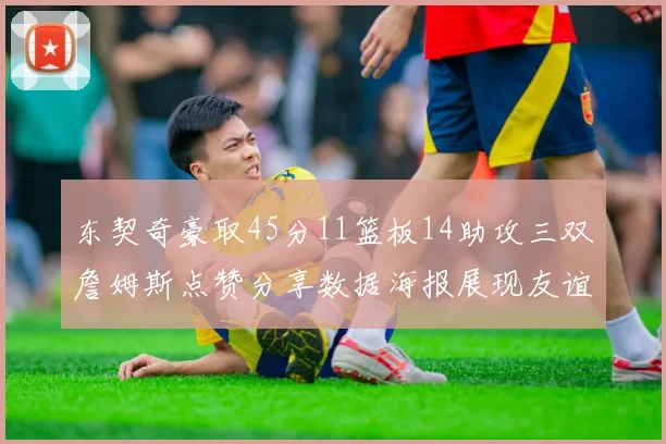 东契奇豪取45分11篮板14助攻三双詹姆斯点赞分享数据海报展现友谊