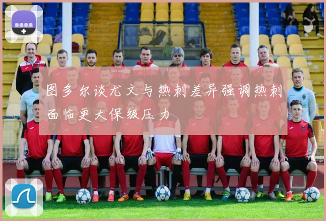 图多尔谈尤文与热刺差异强调热刺面临更大保级压力
