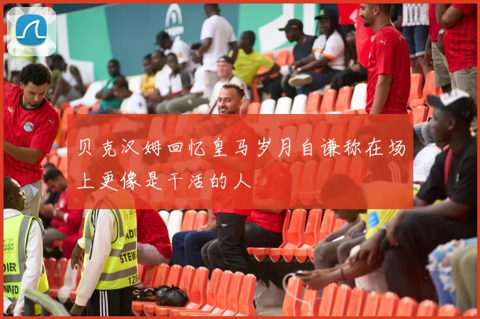 贝克汉姆回忆皇马岁月自谦称在场上更像是干活的人