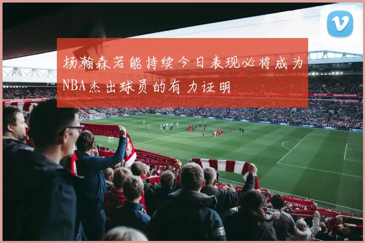 杨瀚森若能持续今日表现必将成为NBA杰出球员的有力证明