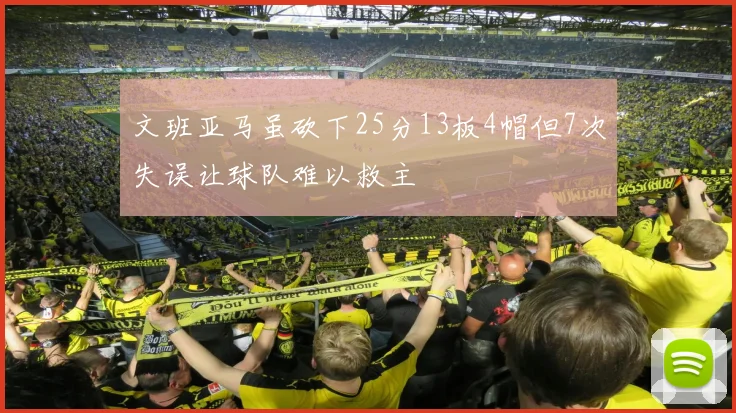 文班亚马虽砍下25分13板4帽但7次失误让球队难以救主