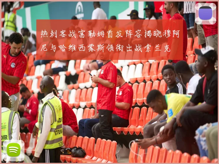 热刺客战富勒姆首发阵容揭晓穆阿尼与哈维西蒙斯领衔出战索兰克