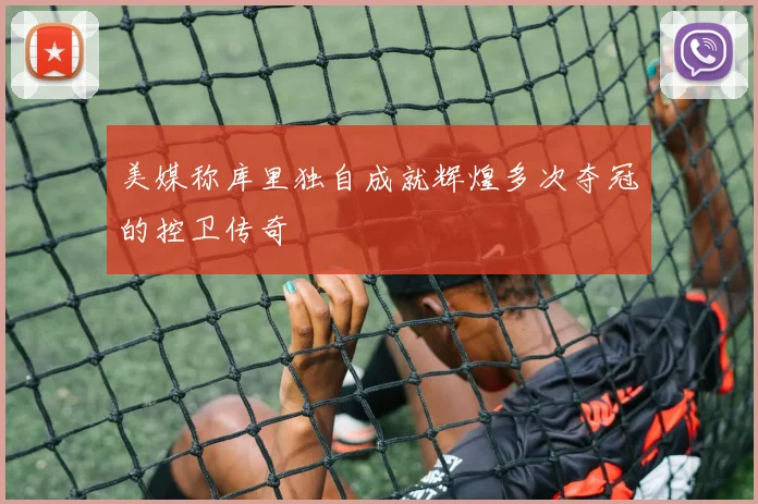 美媒称库里独自成就辉煌多次夺冠的控卫传奇