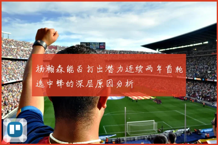 杨瀚森能否打出潜力连续两年首轮选中锋的深层原因分析