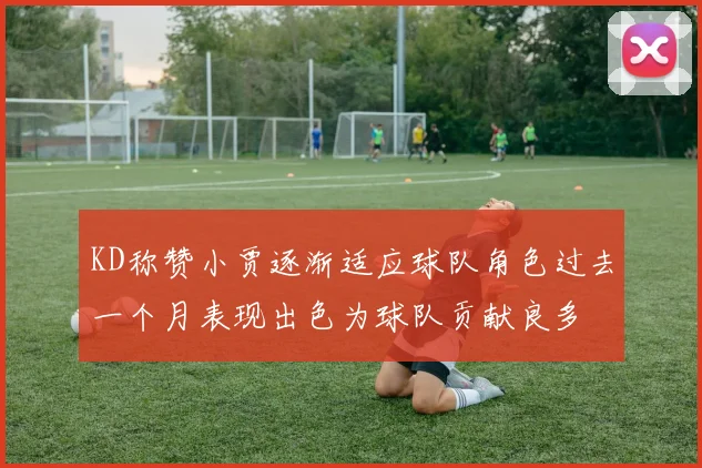 KD称赞小贾逐渐适应球队角色过去一个月表现出色为球队贡献良多