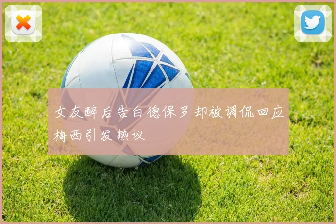 女友醉后告白德保罗却被调侃回应梅西引发热议