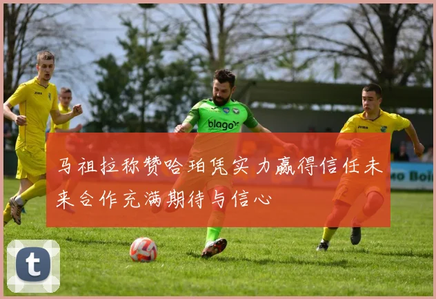 马祖拉称赞哈珀凭实力赢得信任未来合作充满期待与信心