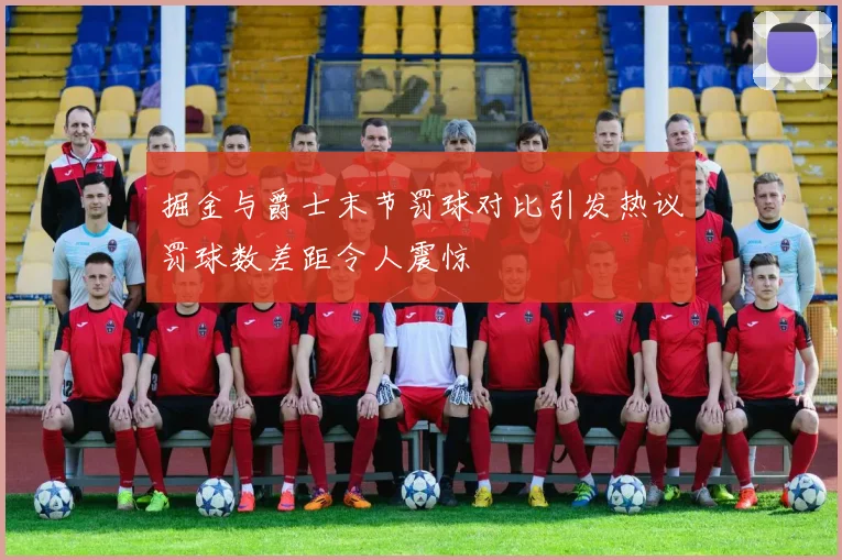 掘金与爵士末节罚球对比引发热议罚球数差距令人震惊