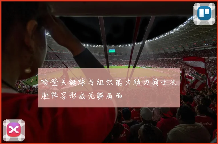 哈登关键球与组织能力助力骑士决胜阵容形成无解局面