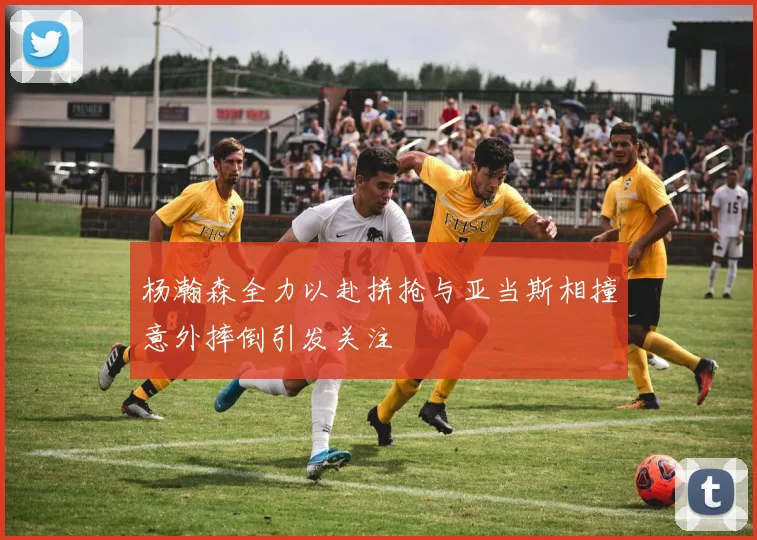 杨瀚森全力以赴拼抢与亚当斯相撞意外摔倒引发关注