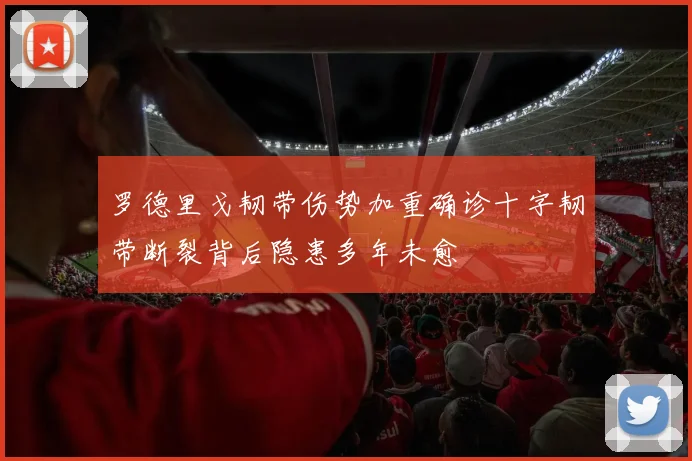 罗德里戈韧带伤势加重确诊十字韧带断裂背后隐患多年未愈
