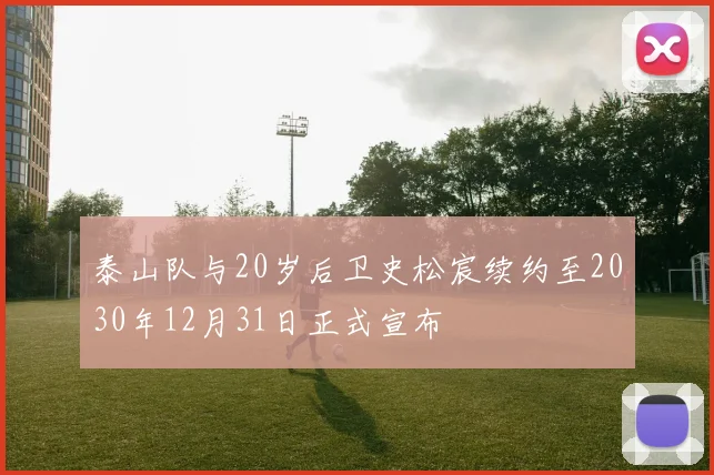 泰山队与20岁后卫史松宸续约至2030年12月31日正式宣布