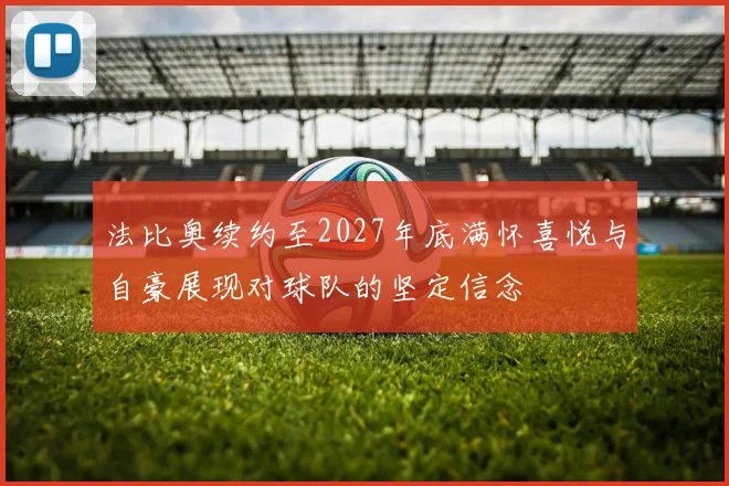 法比奥续约至2027年底满怀喜悦与自豪展现对球队的坚定信念