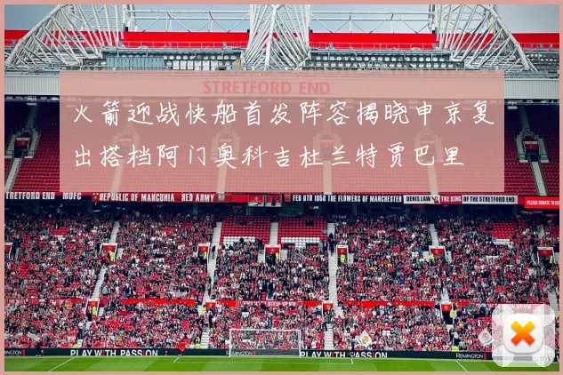 火箭迎战快船首发阵容揭晓申京复出搭档阿门奥科吉杜兰特贾巴里