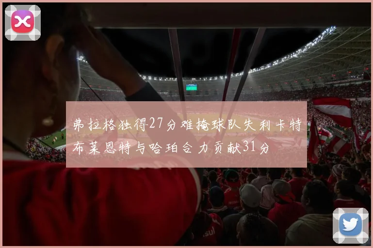 弗拉格独得27分难掩球队失利卡特布莱恩特与哈珀合力贡献31分