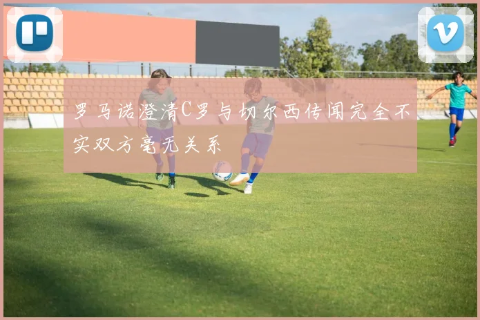 罗马诺澄清C罗与切尔西传闻完全不实双方毫无关系