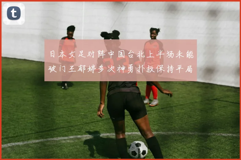 日本女足对阵中国台北上半场未能破门王郁婷多次神勇扑救保持平局