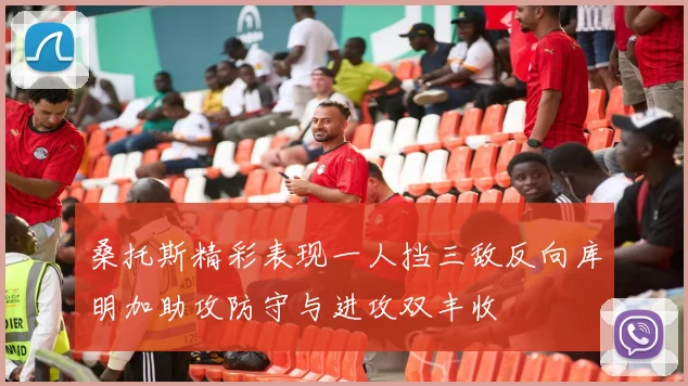 桑托斯精彩表现一人挡三敌反向库明加助攻防守与进攻双丰收