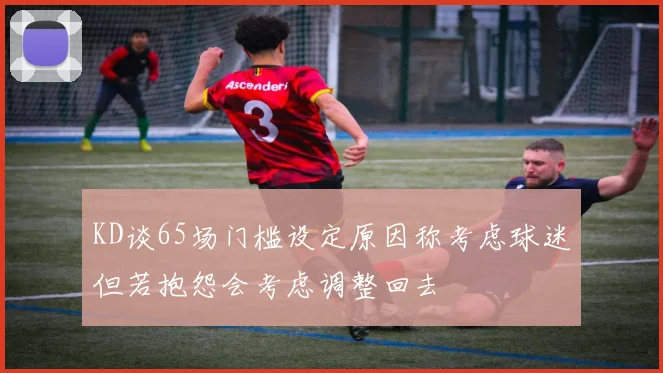 KD谈65场门槛设定原因称考虑球迷但若抱怨会考虑调整回去