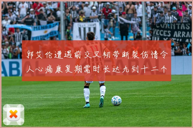 郭艾伦遭遇前交叉韧带断裂伤情令人心痛康复期需时长达九到十二个月