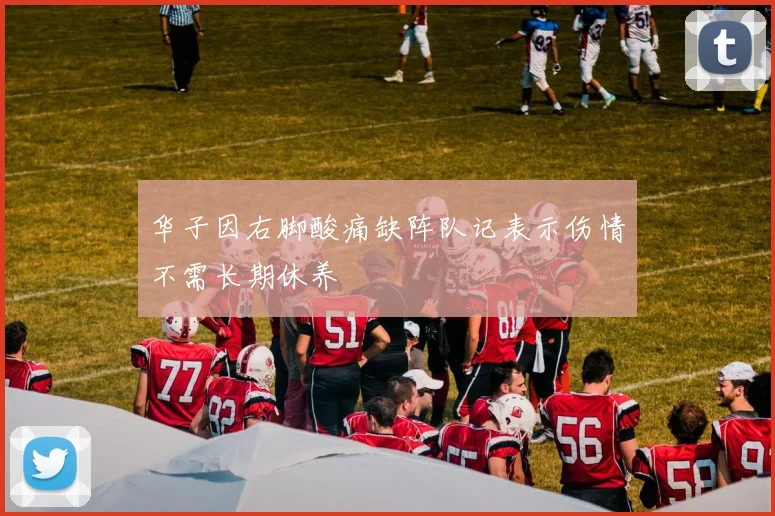 华子因右脚酸痛缺阵队记表示伤情不需长期休养