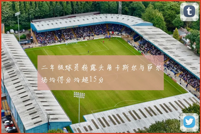 二年级球员崭露头角卡斯尔与萨尔场均得分均超15分