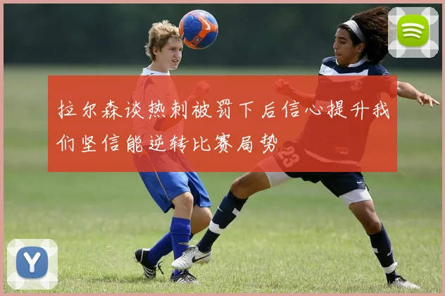 拉尔森谈热刺被罚下后信心提升我们坚信能逆转比赛局势